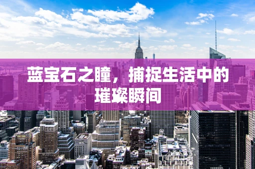 蓝宝石之瞳，捕捉生活中的璀璨瞬间