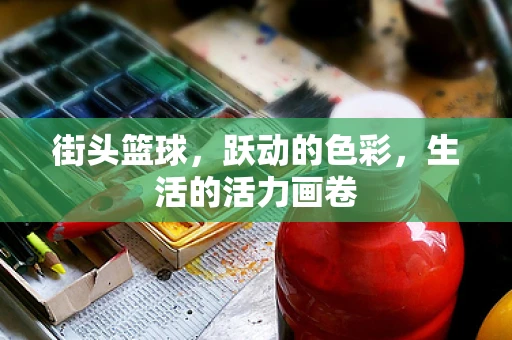 街头篮球，跃动的色彩，生活的活力画卷