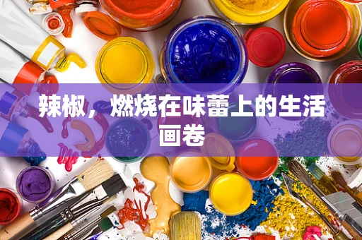 辣椒，燃烧在味蕾上的生活画卷