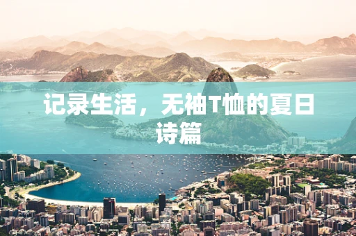 记录生活，无袖T恤的夏日诗篇