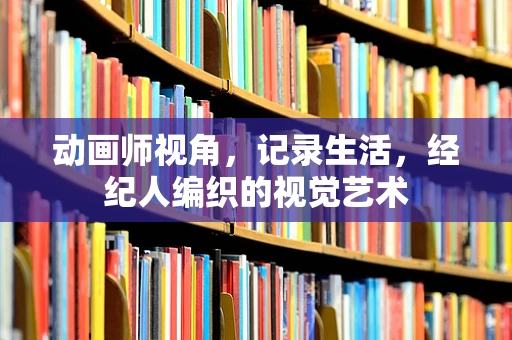 动画师视角，记录生活，经纪人编织的视觉艺术