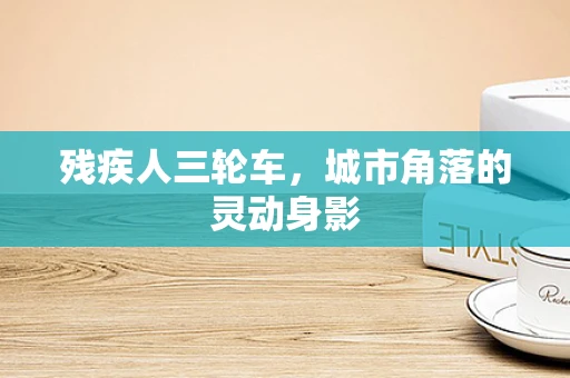 残疾人三轮车，城市角落的灵动身影