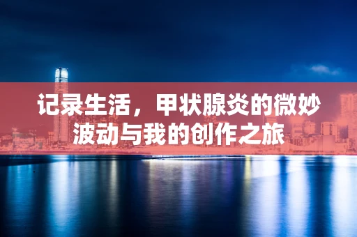 记录生活，甲状腺炎的微妙波动与我的创作之旅