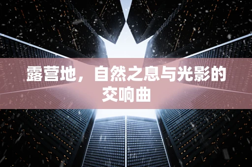 露营地，自然之息与光影的交响曲