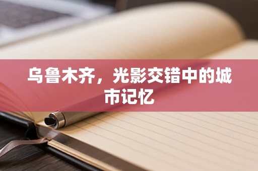 乌鲁木齐，光影交错中的城市记忆