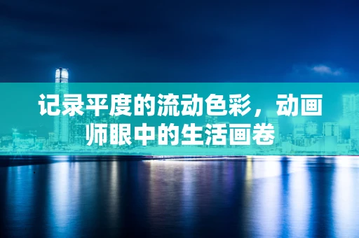 记录平度的流动色彩，动画师眼中的生活画卷