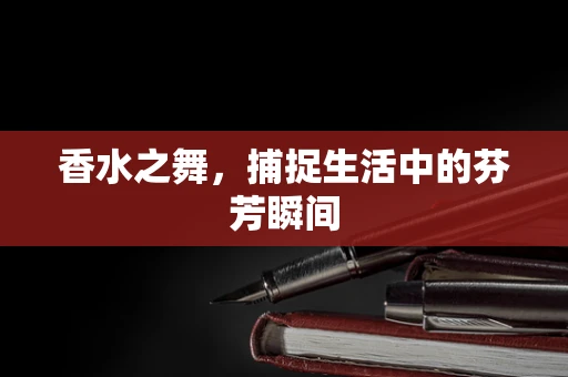 香水之舞，捕捉生活中的芬芳瞬间