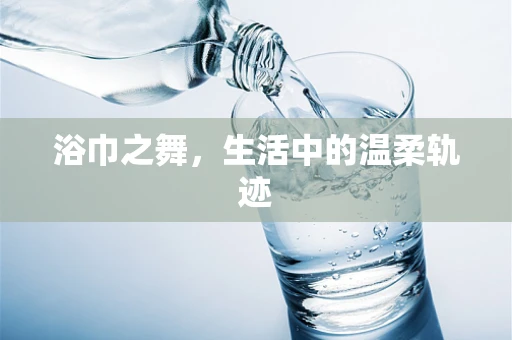 浴巾之舞，生活中的温柔轨迹