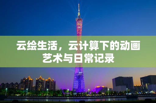 云绘生活，云计算下的动画艺术与日常记录