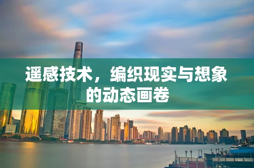 遥感技术，编织现实与想象的动态画卷
