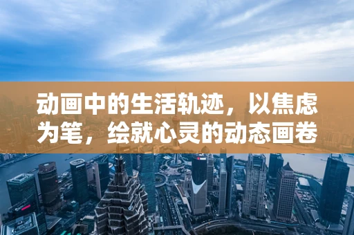 动画中的生活轨迹，以焦虑为笔，绘就心灵的动态画卷
