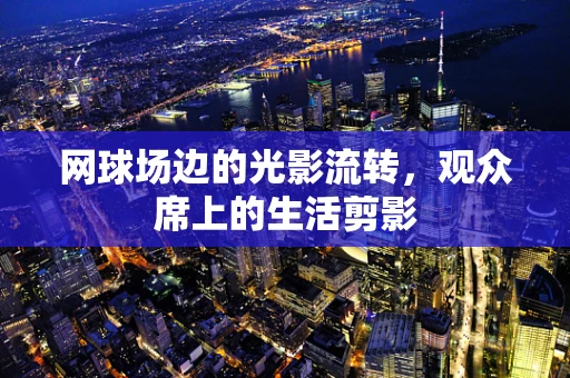 网球场边的光影流转，观众席上的生活剪影