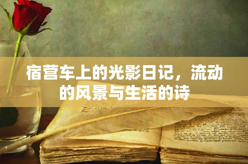 宿营车上的光影日记，流动的风景与生活的诗