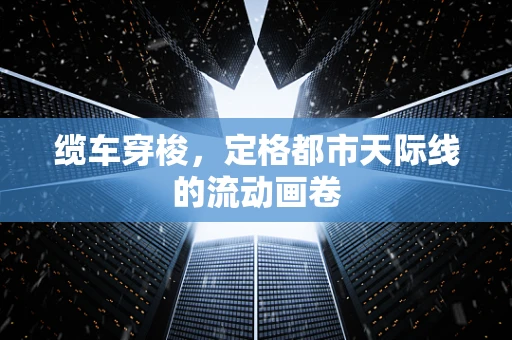 缆车穿梭，定格都市天际线的流动画卷