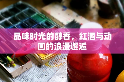 品味时光的醇香，红酒与动画的浪漫邂逅