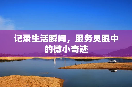 记录生活瞬间，服务员眼中的微小奇迹