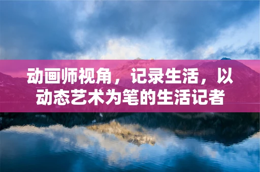 动画师视角，记录生活，以动态艺术为笔的生活记者