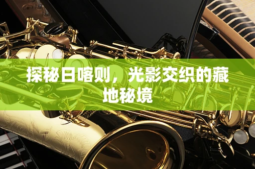 探秘日喀则，光影交织的藏地秘境