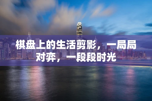 棋盘上的生活剪影，一局局对弈，一段段时光
