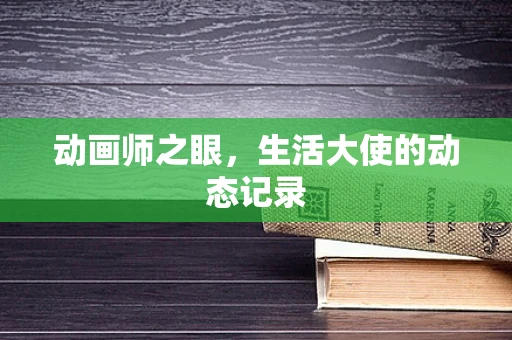 动画师之眼，生活大使的动态记录