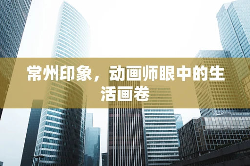 常州印象，动画师眼中的生活画卷