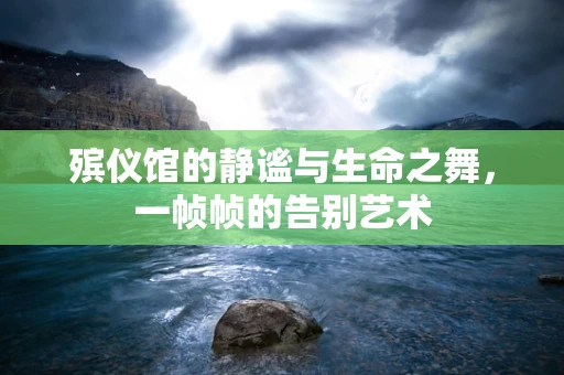 殡仪馆的静谧与生命之舞，一帧帧的告别艺术