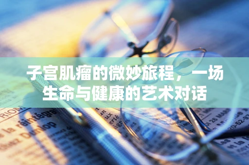子宫肌瘤的微妙旅程，一场生命与健康的艺术对话