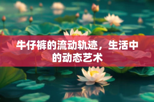 牛仔裤的流动轨迹，生活中的动态艺术