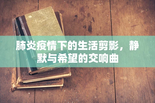 肺炎疫情下的生活剪影，静默与希望的交响曲