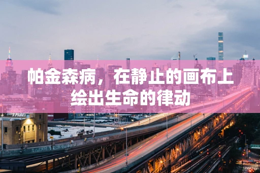 帕金森病，在静止的画布上绘出生命的律动