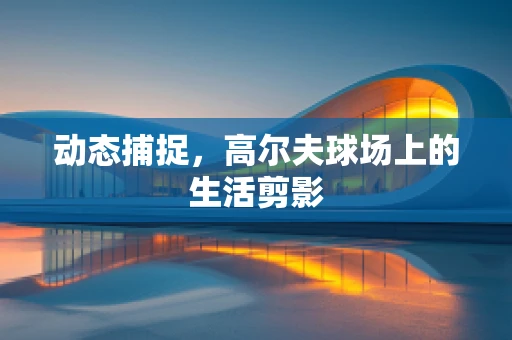 动态捕捉，高尔夫球场上的生活剪影
