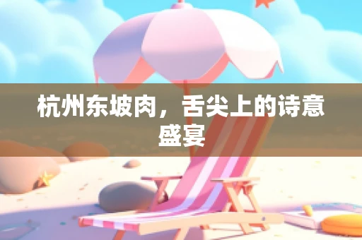 杭州东坡肉，舌尖上的诗意盛宴