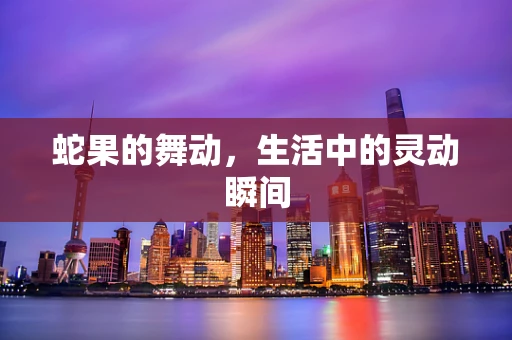 蛇果的舞动，生活中的灵动瞬间