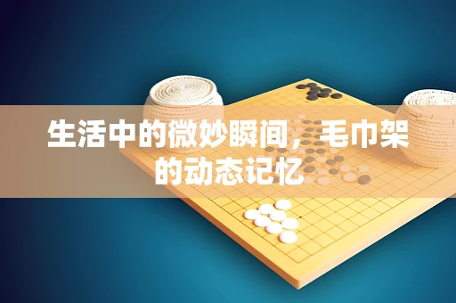 生活中的微妙瞬间，毛巾架的动态记忆