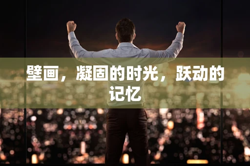 壁画，凝固的时光，跃动的记忆