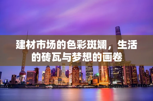 建材市场的色彩斑斓，生活的砖瓦与梦想的画卷