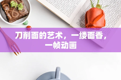 刀削面的艺术，一缕面香，一帧动画