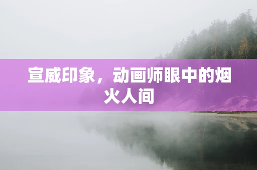 宣威印象，动画师眼中的烟火人间