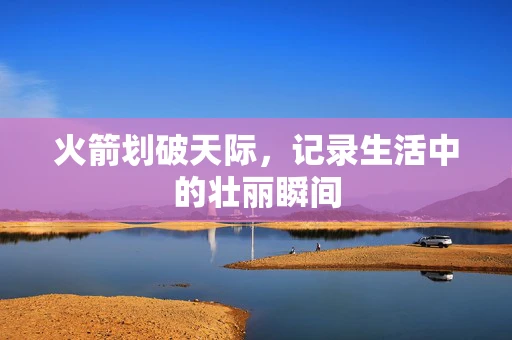 火箭划破天际，记录生活中的壮丽瞬间