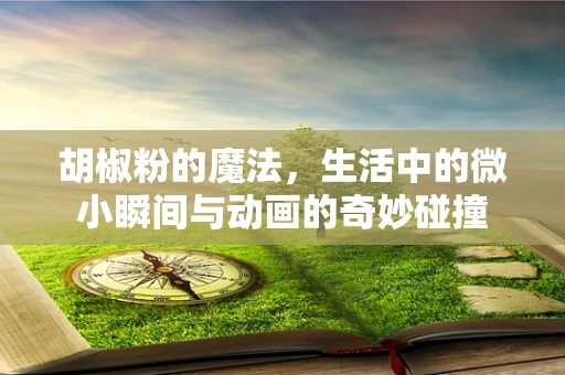 胡椒粉的魔法，生活中的微小瞬间与动画的奇妙碰撞
