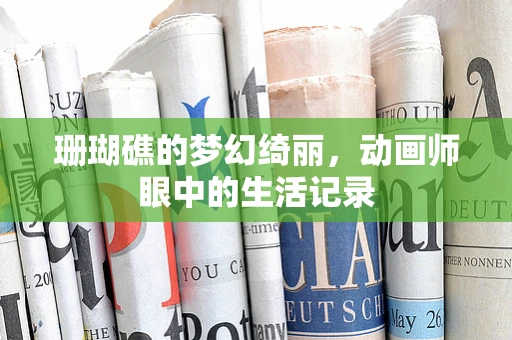 珊瑚礁的梦幻绮丽，动画师眼中的生活记录