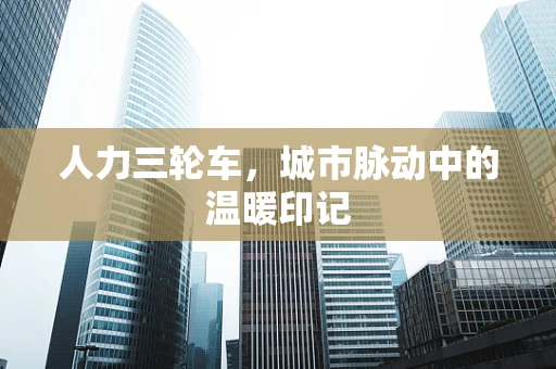 人力三轮车，城市脉动中的温暖印记