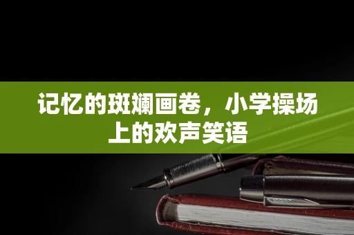 记忆的斑斓画卷，小学操场上的欢声笑语