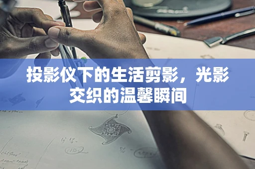 投影仪下的生活剪影，光影交织的温馨瞬间