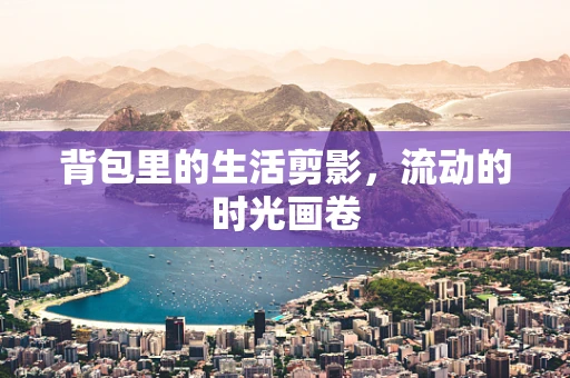 背包里的生活剪影，流动的时光画卷