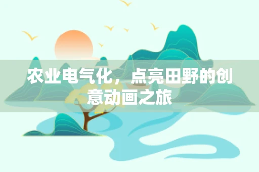 农业电气化，点亮田野的创意动画之旅