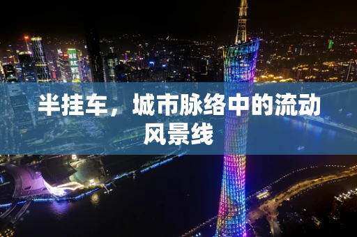 半挂车，城市脉络中的流动风景线