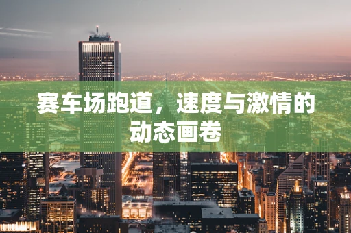 赛车场跑道，速度与激情的动态画卷