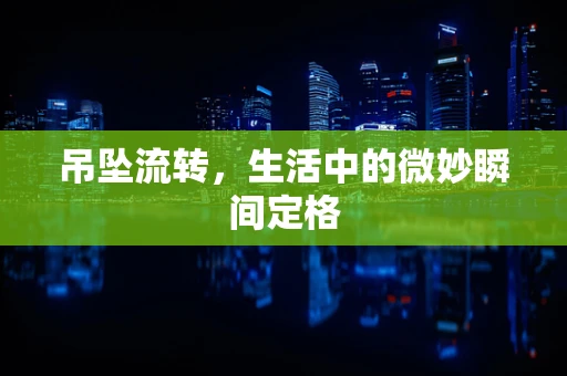 吊坠流转，生活中的微妙瞬间定格