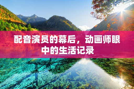 配音演员的幕后，动画师眼中的生活记录